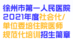 招生啦！徐州市第一人民医院2021年度社会化/单位委培住院医师规范化培训招生简章